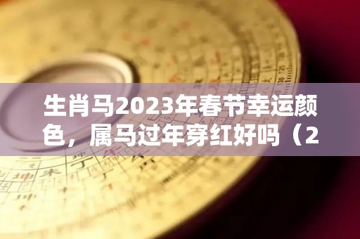 生肖马2023年春节幸运颜色，属马过年穿红好吗（2022年属马的穿什么颜色好）