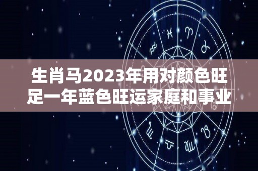 生肖马2023年用对颜色旺足一年蓝色旺运家庭和事业（生肖马2023年运势及运程每月）