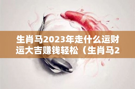 生肖马2023年走什么运财运大吉赚钱轻松（生肖马2023年运势及运程每月）