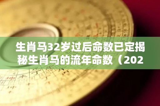 生肖马32岁过后命数已定揭秘生肖马的流年命数（2021年32岁属马有灾难吗）