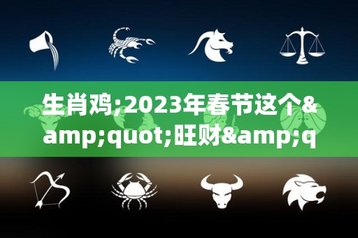 生肖鸡;2023年春节这个"旺财"首饰，谁戴谁有福！（生肖鸡2023年运势大全）