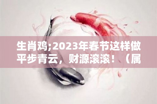生肖鸡;2023年春节这样做平步青云，财源滚滚！（属鸡的2023年财运）