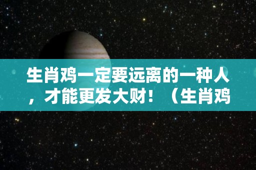 生肖鸡一定要远离的一种人，才能更发大财！（生肖鸡的为人如何）