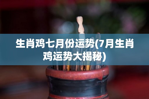 生肖鸡七月份运势(7月生肖鸡运势大揭秘)