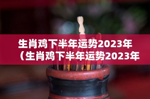 生肖鸡下半年运势2023年（生肖鸡下半年运势2023年）