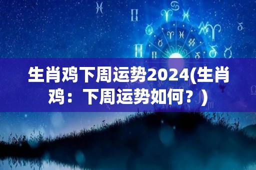 生肖鸡下周运势2024(生肖鸡：下周运势如何？)