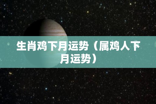 生肖鸡下月运势（属鸡人下月运势）