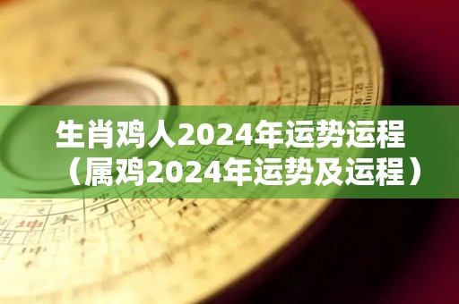 生肖鸡人2024年运势运程（属鸡2024年运势及运程）