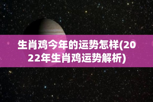 生肖鸡今年的运势怎样(2022年生肖鸡运势解析)