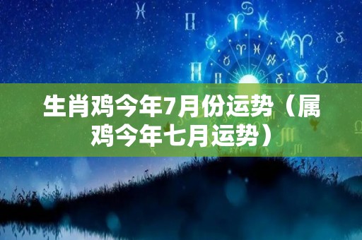 生肖鸡今年7月份运势（属鸡今年七月运势）