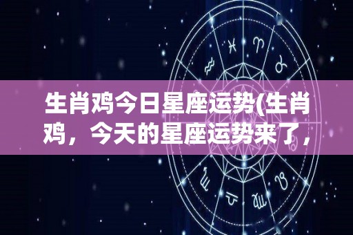 生肖鸡今日星座运势(生肖鸡，今天的星座运势来了，快来看看吧！)