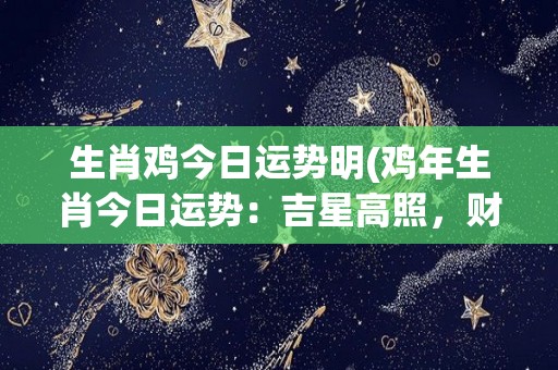 生肖鸡今日运势明(鸡年生肖今日运势：吉星高照，财运亨通。)