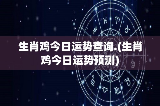 生肖鸡今日运势查询.(生肖鸡今日运势预测)