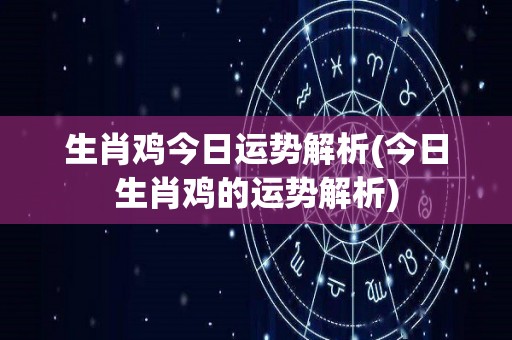 生肖鸡今日运势解析(今日生肖鸡的运势解析)