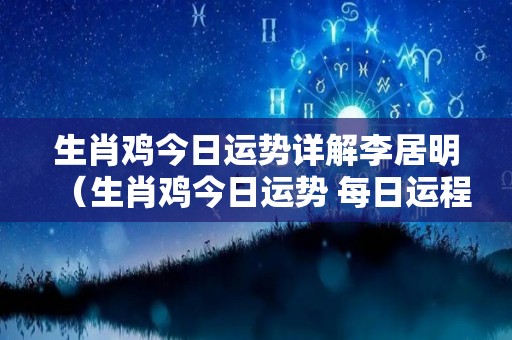 生肖鸡今日运势详解李居明（生肖鸡今日运势 每日运程）