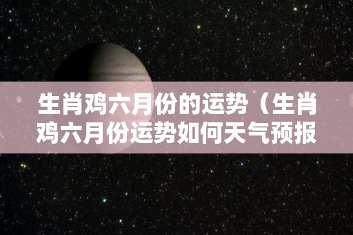 生肖鸡六月份的运势（生肖鸡六月份运势如何天气预报）