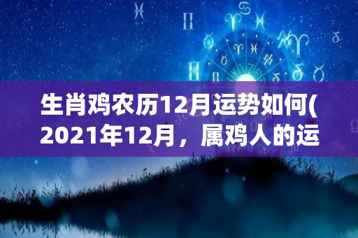 生肖鸡农历12月运势如何(2021年12月，属鸡人的运势如何？ 生肖属鸡的2021年12月运势解析)