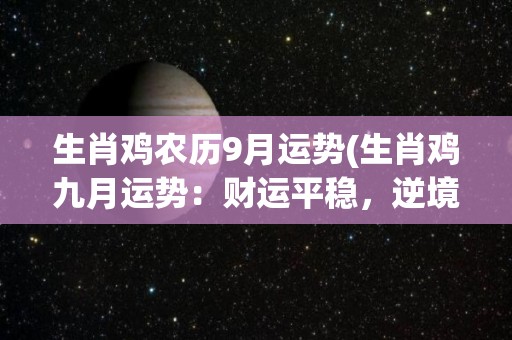 生肖鸡农历9月运势(生肖鸡九月运势：财运平稳，逆境有转机。)