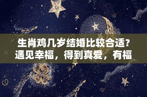 生肖鸡几岁结婚比较合适？遇见幸福，得到真爱，有福有钱（属鸡人几岁结婚）