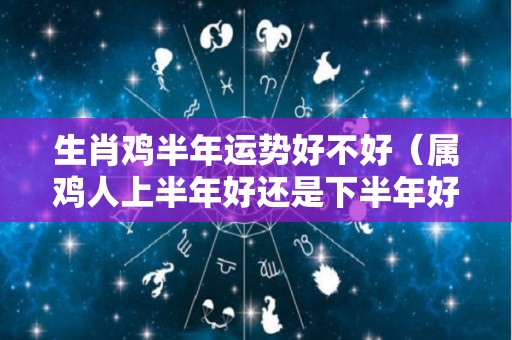 生肖鸡半年运势好不好（属鸡人上半年好还是下半年好）