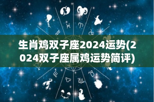 生肖鸡双子座2024运势(2024双子座属鸡运势简评)