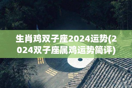 生肖鸡双子座2024运势(2024双子座属鸡运势简评)