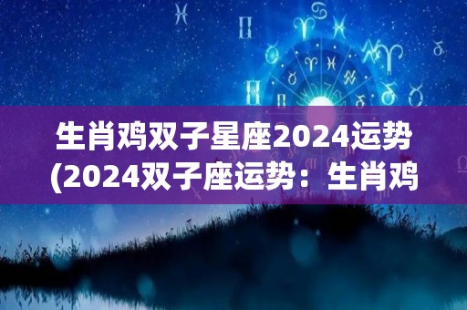 生肖鸡双子星座2024运势(2024双子座运势：生肖鸡的五彩斑斓之年)