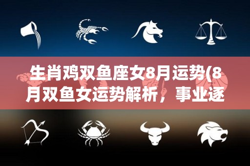 生肖鸡双鱼座女8月运势(8月双鱼女运势解析，事业逐渐升温，感情可望更进一步。)