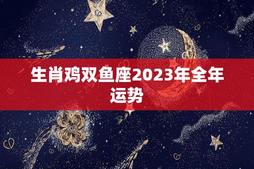 生肖鸡双鱼座2023年全年运势