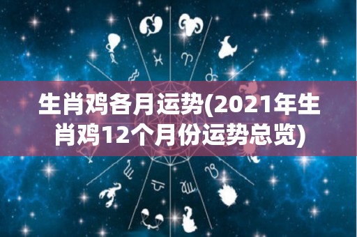 生肖鸡各月运势(2021年生肖鸡12个月份运势总览)