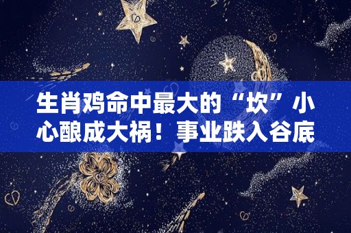 生肖鸡命中最大的“坎”小心酿成大祸！事业跌入谷底（属鸡坎坷）