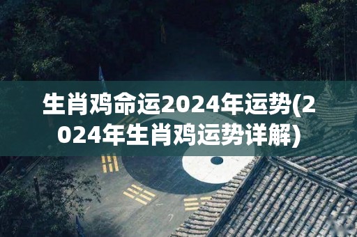 生肖鸡命运2024年运势(2024年生肖鸡运势详解)