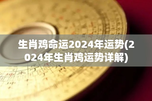 生肖鸡命运2024年运势(2024年生肖鸡运势详解)