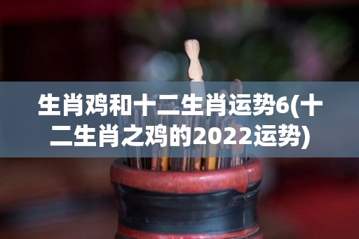 生肖鸡和十二生肖运势6(十二生肖之鸡的2022运势)