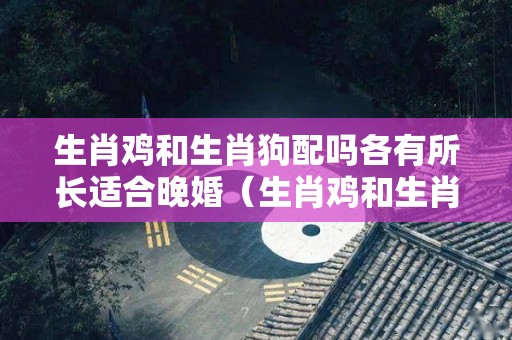生肖鸡和生肖狗配吗各有所长适合晚婚（生肖鸡和生肖狗配吗?）