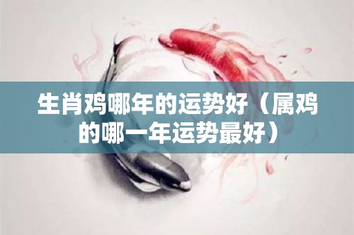 生肖鸡哪年的运势好（属鸡的哪一年运势最好）