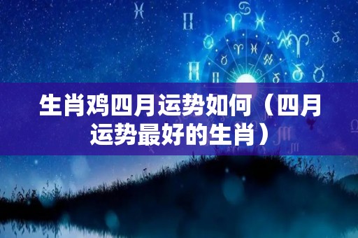 生肖鸡四月运势如何（四月运势最好的生肖）