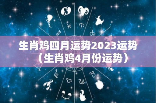 生肖鸡四月运势2023运势（生肖鸡4月份运势）
