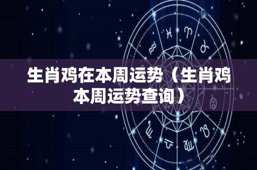 生肖鸡在本周运势（生肖鸡本周运势查询）