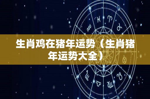 生肖鸡在猪年运势（生肖猪年运势大全）