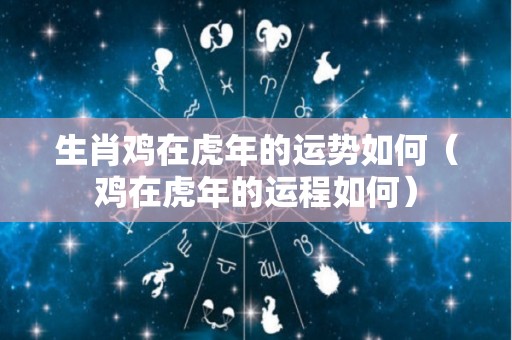 生肖鸡在虎年的运势如何（鸡在虎年的运程如何）