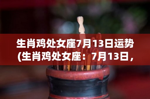 生肖鸡处女座7月13日运势(生肖鸡处女座：7月13日，收获满满的运势！)