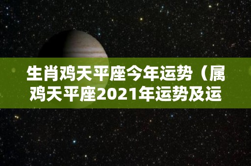 生肖鸡天平座今年运势（属鸡天平座2021年运势及运程）