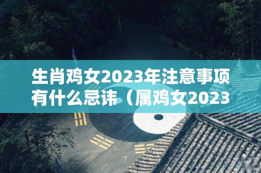 生肖鸡女2023年注意事项有什么忌讳（属鸡女2023年）