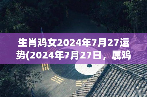 生肖鸡女2024年7月27运势(2024年7月27日，属鸡女性的运势如何？)