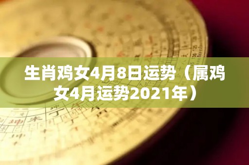 生肖鸡女4月8日运势（属鸡女4月运势2021年）