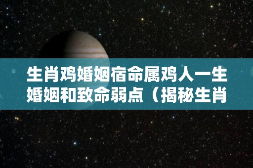 生肖鸡婚姻宿命属鸡人一生婚姻和致命弱点（揭秘生肖鸡的婚姻和宿命）