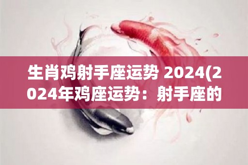 生肖鸡射手座运势+2024(2024年鸡座运势：射手座的幸运之星注视着你！)