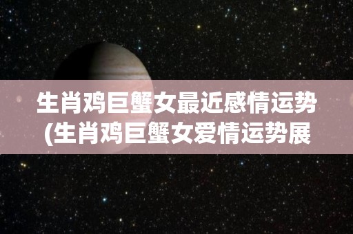 生肖鸡巨蟹女最近感情运势(生肖鸡巨蟹女爱情运势展现向上趋势)