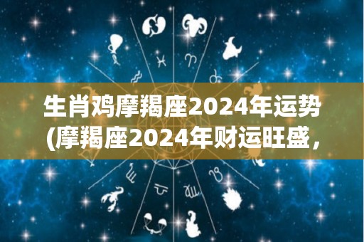 生肖鸡摩羯座2024年运势(摩羯座2024年财运旺盛，事业有突破。)